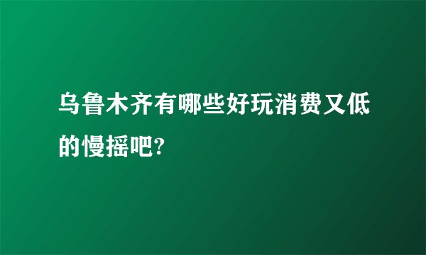 乌鲁木齐有哪些好玩消费又低的慢摇吧?