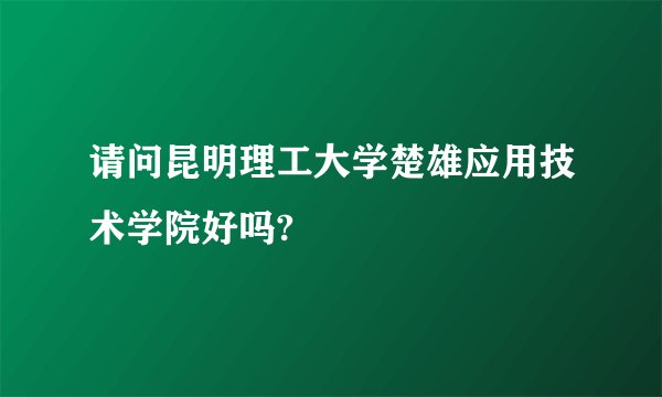 请问昆明理工大学楚雄应用技术学院好吗?