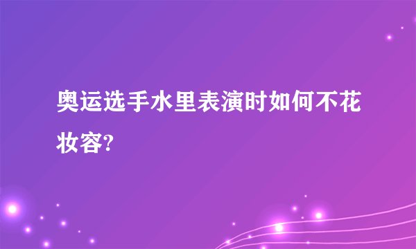 奥运选手水里表演时如何不花妆容?