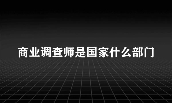 商业调查师是国家什么部门