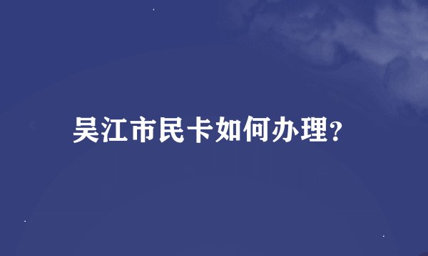 吴江市民卡如何办理？