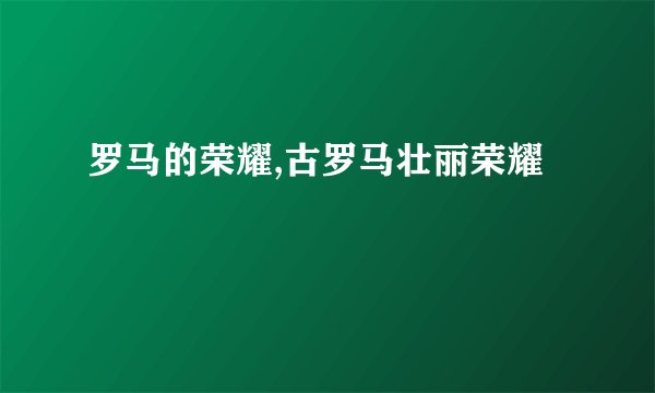 罗马的荣耀,古罗马壮丽荣耀