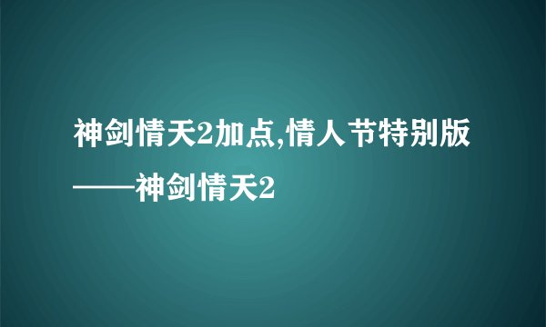 神剑情天2加点,情人节特别版——神剑情天2