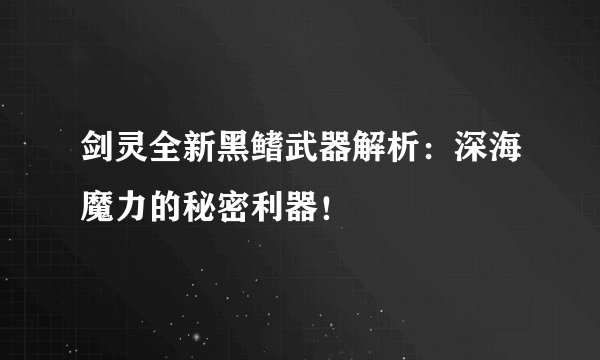 剑灵全新黑鳍武器解析：深海魔力的秘密利器！