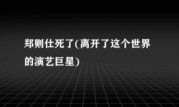 郑则仕死了(离开了这个世界的演艺巨星)