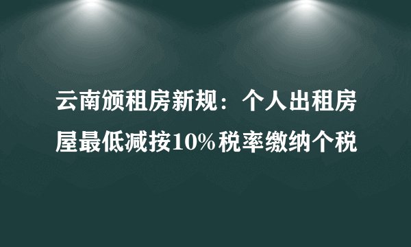 云南颁租房新规：个人出租房屋最低减按10%税率缴纳个税