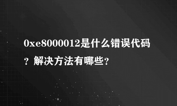 0xe8000012是什么错误代码？解决方法有哪些？