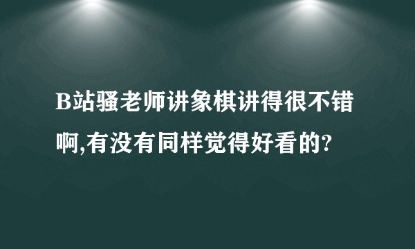 B站骚老师讲象棋讲得很不错啊,有没有同样觉得好看的?