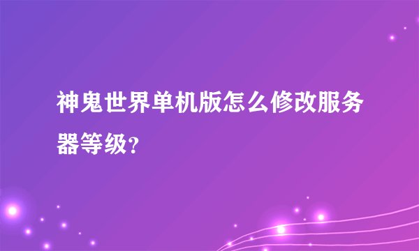 神鬼世界单机版怎么修改服务器等级？