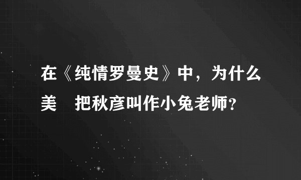 在《纯情罗曼史》中，为什么美咲把秋彦叫作小兔老师？