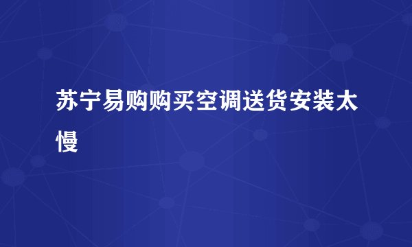 苏宁易购购买空调送货安装太慢