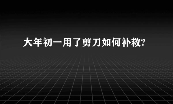 大年初一用了剪刀如何补救?