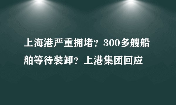上海港严重拥堵？300多艘船舶等待装卸？上港集团回应