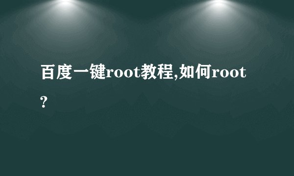 百度一键root教程,如何root？