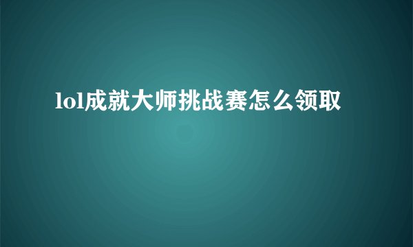 lol成就大师挑战赛怎么领取