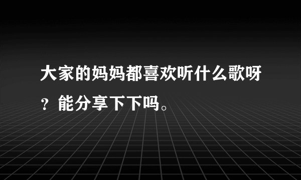 大家的妈妈都喜欢听什么歌呀？能分享下下吗。