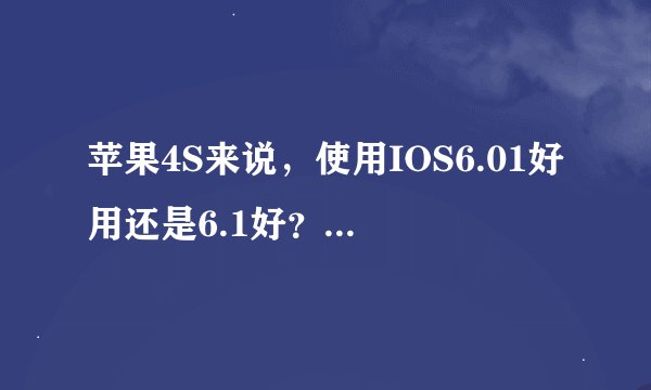 苹果4S来说，使用IOS6.01好用还是6.1好？有必要升级吗？高版好用？？