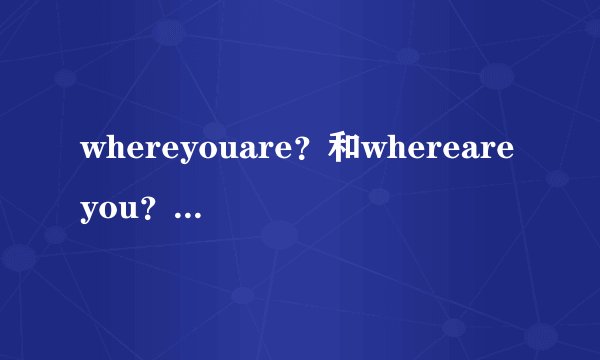 whereyouare？和whereareyou？的区别,分别在什么情况下使用？