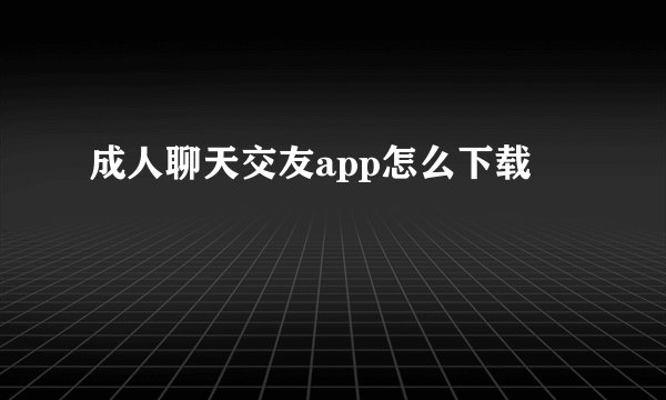 成人聊天交友app怎么下载