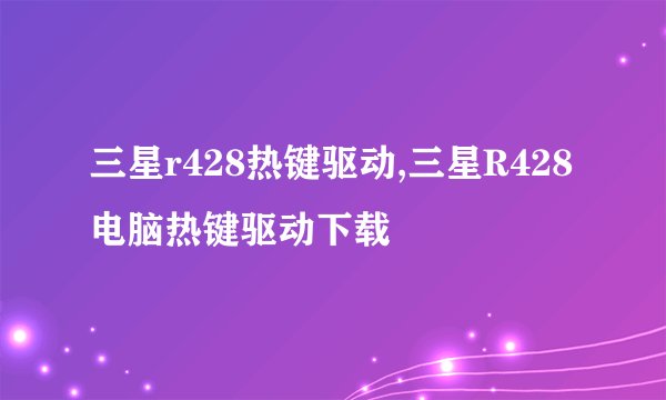 三星r428热键驱动,三星R428电脑热键驱动下载