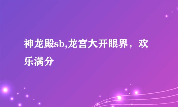 神龙殿sb,龙宫大开眼界，欢乐满分