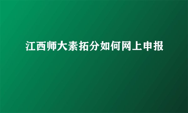 江西师大素拓分如何网上申报