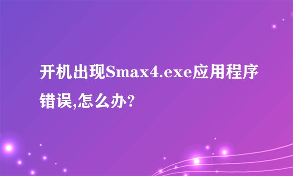 开机出现Smax4.exe应用程序错误,怎么办?