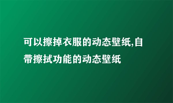 可以擦掉衣服的动态壁纸,自带擦拭功能的动态壁纸