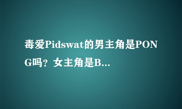 毒爱Pidswat的男主角是PONG吗？女主角是BEE吗？