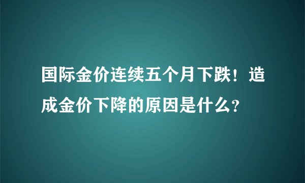国际金价连续五个月下跌！造成金价下降的原因是什么？
