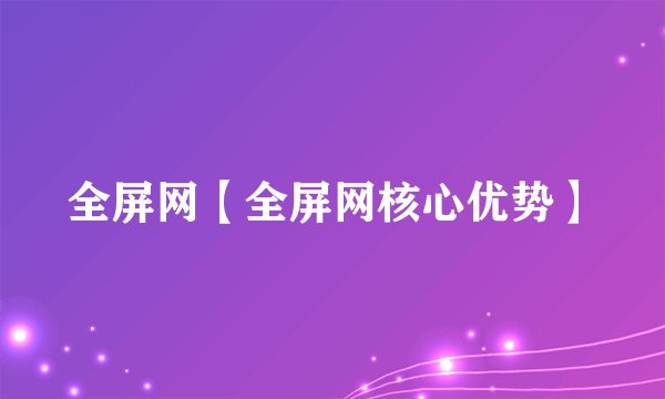 全屏网【全屏网核心优势】