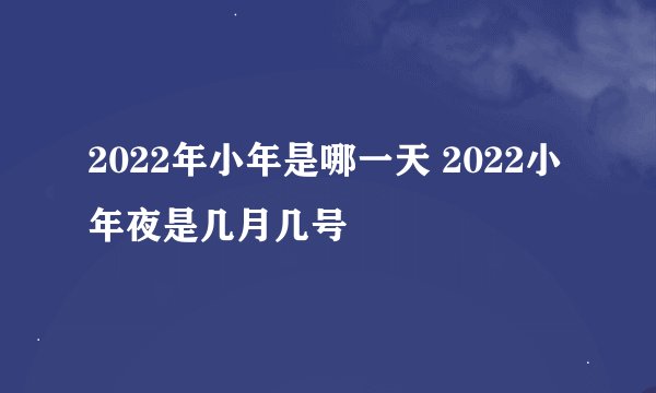 2022年小年是哪一天 2022小年夜是几月几号