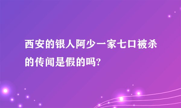 西安的银人阿少一家七口被杀的传闻是假的吗?