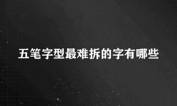 五笔字型最难拆的字有哪些