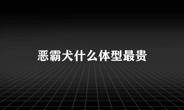 恶霸犬什么体型最贵