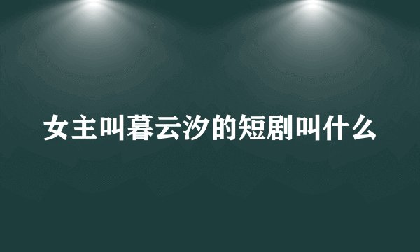女主叫暮云汐的短剧叫什么