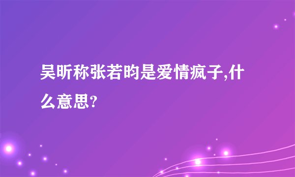 吴昕称张若昀是爱情疯子,什么意思?
