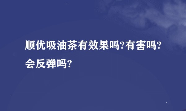 顺优吸油茶有效果吗?有害吗?会反弹吗?
