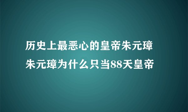 历史上最恶心的皇帝朱元璋 朱元璋为什么只当88天皇帝