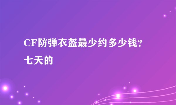 CF防弹衣盔最少约多少钱？七天的