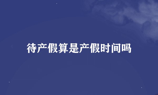 待产假算是产假时间吗