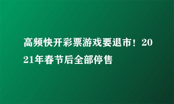 高频快开彩票游戏要退市！2021年春节后全部停售
