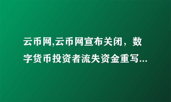 云币网,云币网宣布关闭，数字货币投资者流失资金重写标题：云币网关门，数字货币投资者损失巨额资金
