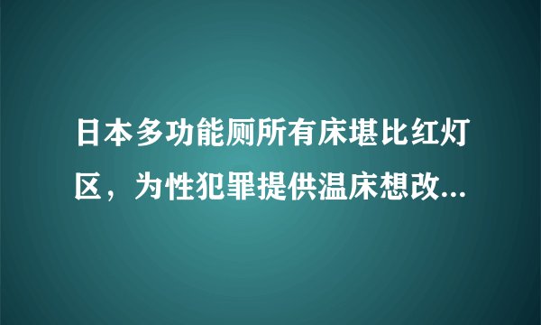 日本多功能厕所有床堪比红灯区，为性犯罪提供温床想改造预防犯罪