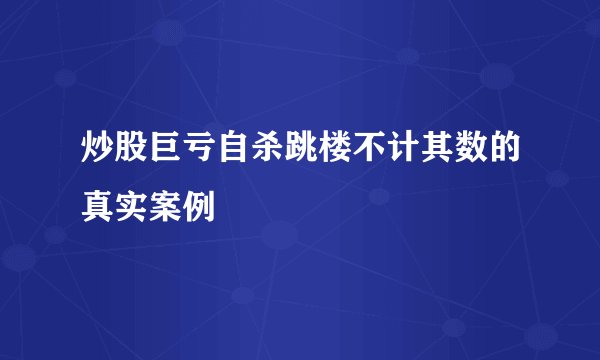 炒股巨亏自杀跳楼不计其数的真实案例