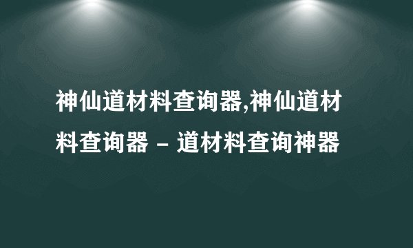 神仙道材料查询器,神仙道材料查询器 - 道材料查询神器