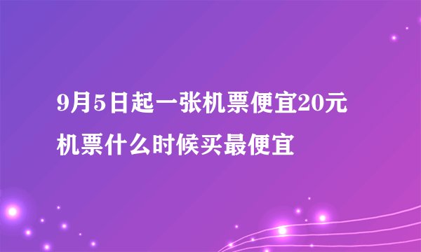 9月5日起一张机票便宜20元 机票什么时候买最便宜