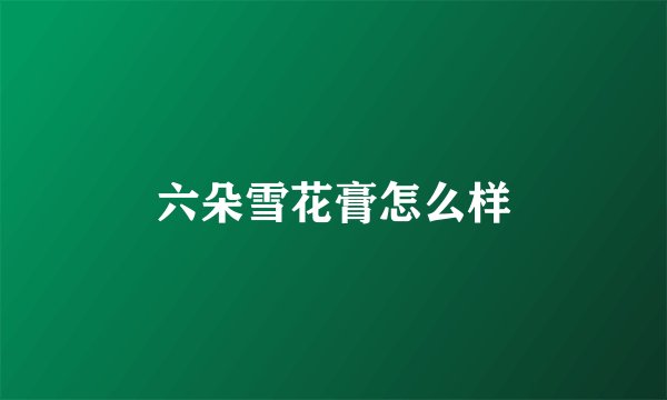 六朵雪花膏怎么样