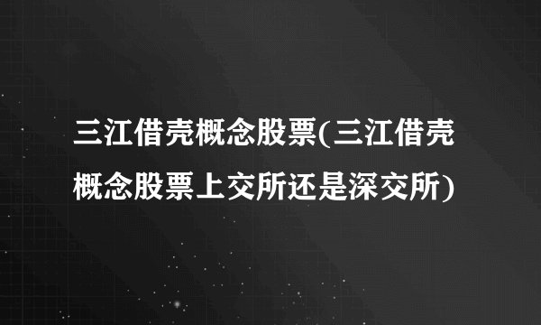 三江借壳概念股票(三江借壳概念股票上交所还是深交所)