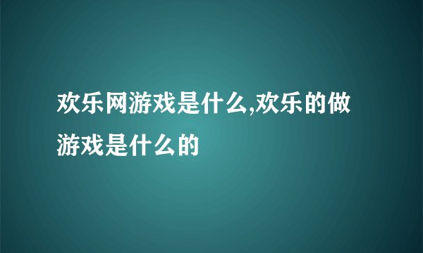 欢乐网游戏是什么,欢乐的做游戏是什么的